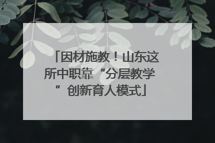 因材施教！山东这所中职靠“分层教学”创新育人模式