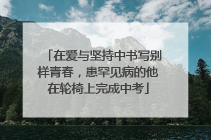 在爱与坚持中书写别样青春，患罕见病的他在轮椅上完成中考