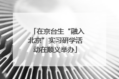 在京台生“融入北京”实习研学活动在顺义举办