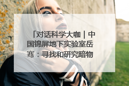 对话科学大咖｜中国锦屏地下实验室岳骞：寻找和研究暗物质，就是要去突破人类的认知边界