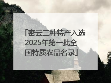 密云三种特产入选2025年第一批全国特质农品名录