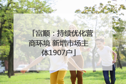 富顺：持续优化营商环境 新增市场主体1907户