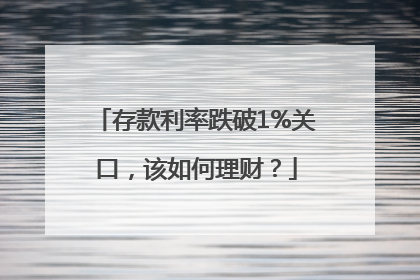 存款利率跌破1%关口，该如何理财？