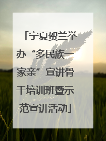宁夏贺兰举办“多民族一家亲”宣讲骨干培训班暨示范宣讲活动