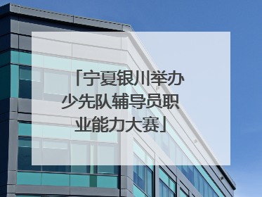 宁夏银川举办少先队辅导员职业能力大赛