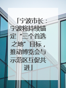 宁波市长：宁波将持续锚定“三个首选之地”目标，推动博览会与示范区互促共进