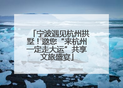 宁波遇见杭州拱墅！邀您“来杭州一定走大运”共享文旅盛宴