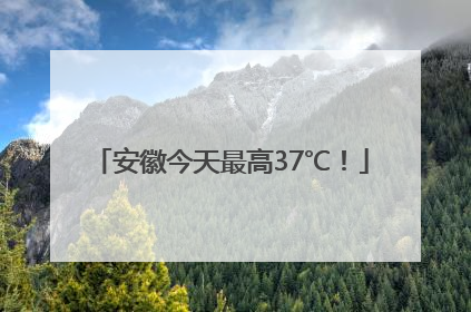 安徽今天最高37℃！
