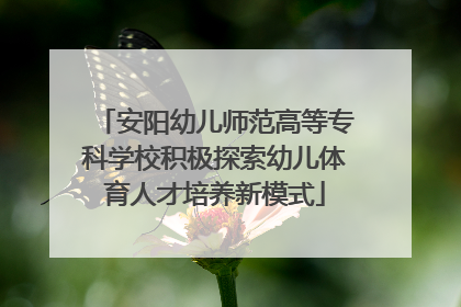 安阳幼儿师范高等专科学校积极探索幼儿体育人才培养新模式