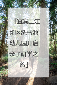 宜宾三江新区洗马池幼儿园开启亲子研学之旅