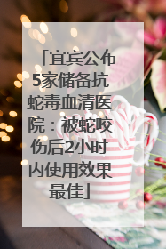 宜宾公布5家储备抗蛇毒血清医院：被蛇咬伤后2小时内使用效果最佳
