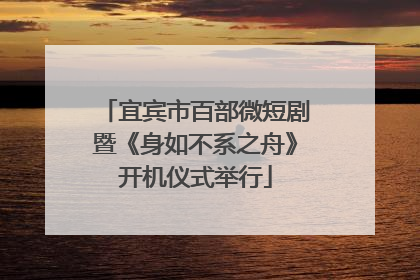 宜宾市百部微短剧暨《身如不系之舟》开机仪式举行
