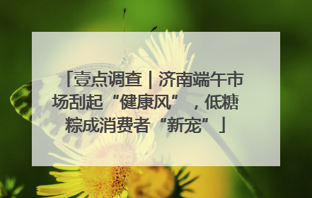 壹点调查｜济南端午市场刮起“健康风”，低糖粽成消费者“新宠”