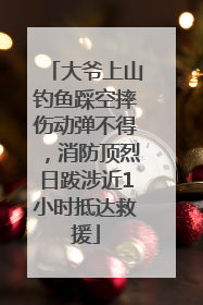大爷上山钓鱼踩空摔伤动弹不得，消防顶烈日跋涉近1小时抵达救援