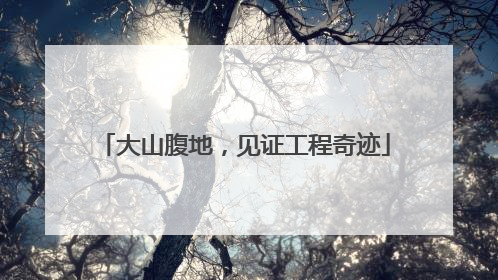 大山腹地，见证工程奇迹