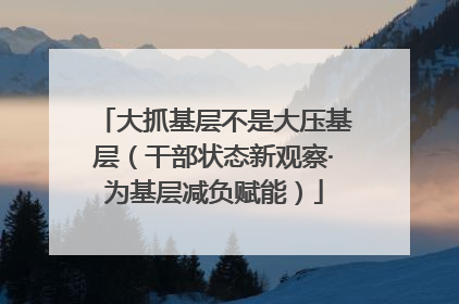 大抓基层不是大压基层（干部状态新观察·为基层减负赋能）