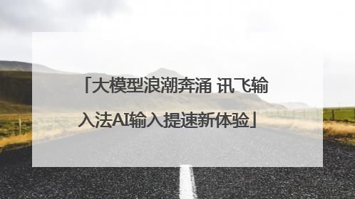 大模型浪潮奔涌 讯飞输入法AI输入提速新体验