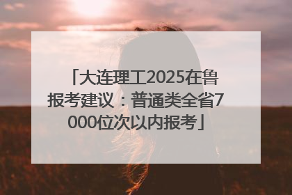 大连理工2025在鲁报考建议：普通类全省7000位次以内报考
