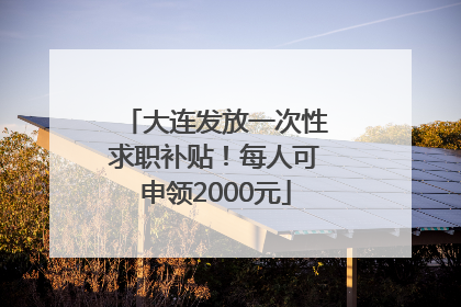 大连发放一次性求职补贴！每人可申领2000元