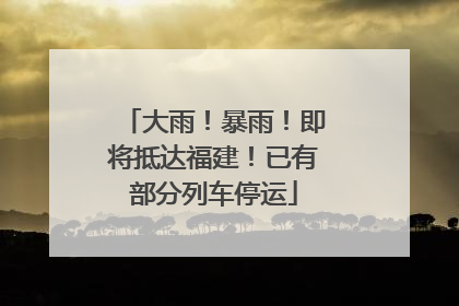 大雨！暴雨！即将抵达福建！已有部分列车停运