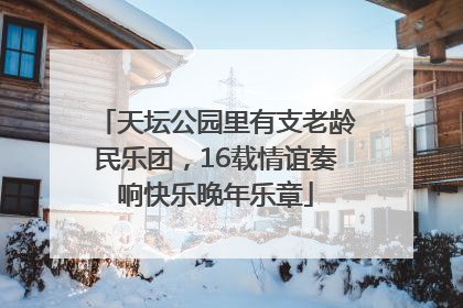天坛公园里有支老龄民乐团，16载情谊奏响快乐晚年乐章