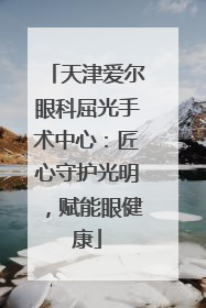 天津爱尔眼科屈光手术中心：匠心守护光明，赋能眼健康