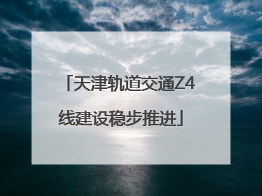 天津轨道交通Z4线建设稳步推进