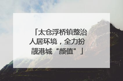 太仓浮桥镇整治人居环境，全力扮靓港城“颜值”