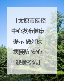 太原市疾控中心发布健康提示 做好疾病预防 安心迎接考试