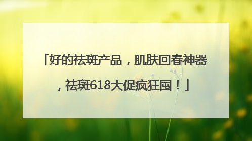 好的祛斑产品，肌肤回春神器，祛斑618大促疯狂囤！