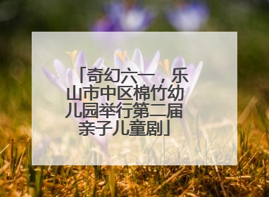 奇幻六一，乐山市中区棉竹幼儿园举行第二届亲子儿童剧