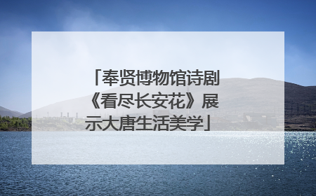 奉贤博物馆诗剧《看尽长安花》展示大唐生活美学