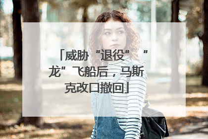 威胁“退役”“龙”飞船后，马斯克改口撤回