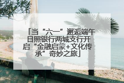当“六一”邂逅端午 日照银行两城支行开启“金融启蒙+文化传承”奇妙之旅
