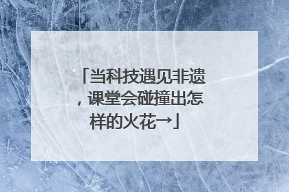 当科技遇见非遗，课堂会碰撞出怎样的火花→