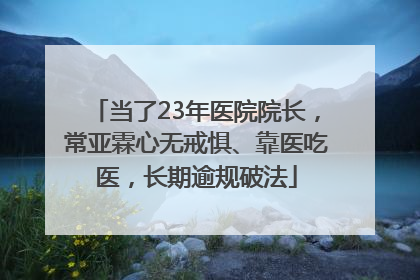 当了23年医院院长，常亚霖心无戒惧、靠医吃医，长期逾规破法