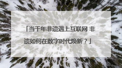 当千年非遗遇上互联网 非遗如何在数字时代焕新？