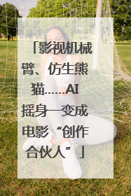 影视机械臂、仿生熊猫……AI摇身一变成电影“创作合伙人”