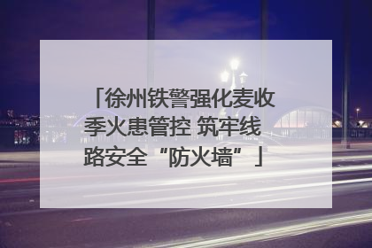 徐州铁警强化麦收季火患管控 筑牢线路安全“防火墙”