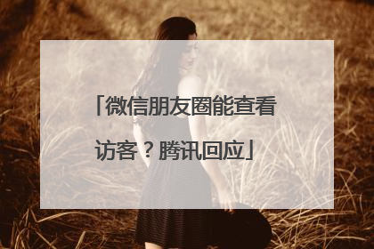 微信朋友圈能查看访客？腾讯回应