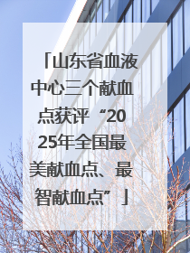 山东省血液中心三个献血点获评“2025年全国最美献血点、最智献血点”