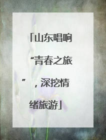 山东唱响“青春之旅”，深挖情绪旅游
