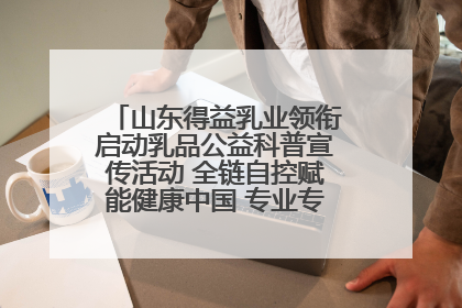 山东得益乳业领衔启动乳品公益科普宣传活动 全链自控赋能健康中国 专业专注领航低温奶时代