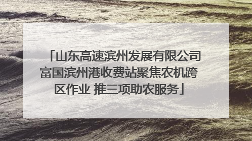 山东高速滨州发展有限公司富国滨州港收费站聚焦农机跨区作业 推三项助农服务