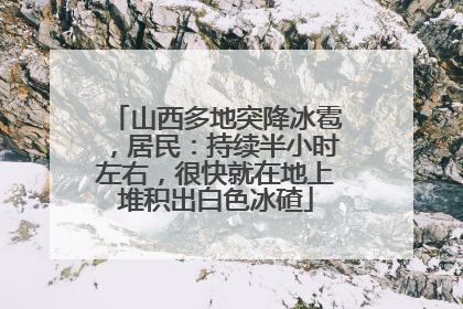 山西多地突降冰雹，居民：持续半小时左右，很快就在地上堆积出白色冰碴