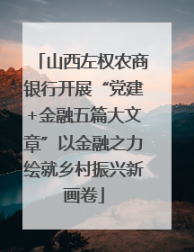 山西左权农商银行开展“党建+金融五篇大文章”以金融之力绘就乡村振兴新画卷