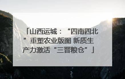 山西运城：“四南四北”重塑农业版图 新质生产力激活“三晋粮仓”