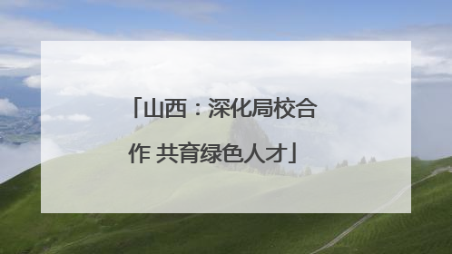 山西：深化局校合作 共育绿色人才