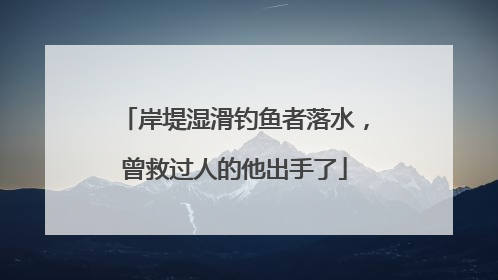 岸堤湿滑钓鱼者落水，曾救过人的他出手了