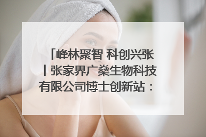 峰林聚智 科创兴张丨张家界广燊生物科技有限公司博士创新站：立足生态优势 激活“绿色宝藏”
